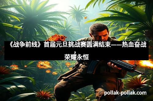 《战争前线》首届元旦挑战赛圆满结束——热血奋战，荣耀永恒