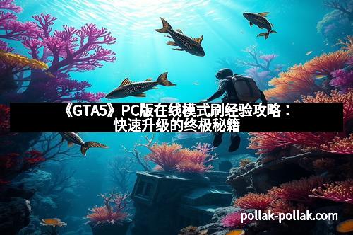 《GTA5》PC版在线模式刷经验攻略：快速升级的终极秘籍