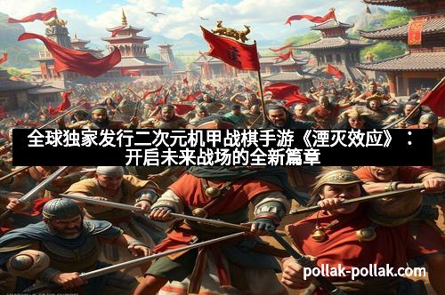 全球独家发行二次元机甲战棋手游《湮灭效应》：开启未来战场的全新篇章