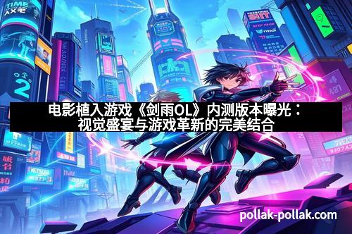电影植入游戏《剑雨OL》内测版本曝光：视觉盛宴与游戏革新的完美结合